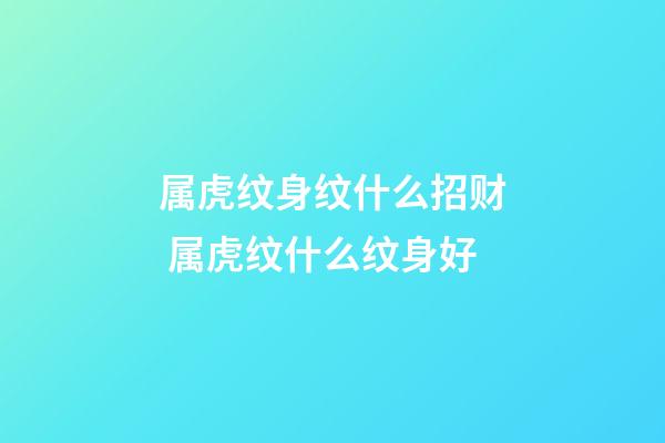 属虎纹身纹什么招财 属虎纹什么纹身好